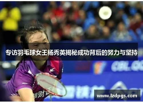 专访羽毛球女王杨秀英揭秘成功背后的努力与坚持