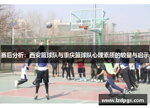 赛后分析：西安篮球队与重庆篮球队心理素质的较量与启示