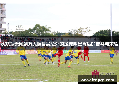 从默默无闻到万人瞩目最意外的足球明星背后的奋斗与荣耀