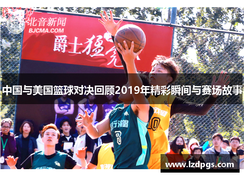 中国与美国篮球对决回顾2019年精彩瞬间与赛场故事