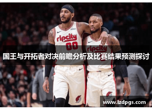 国王与开拓者对决前瞻分析及比赛结果预测探讨