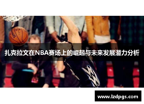 扎克拉文在NBA赛场上的崛起与未来发展潜力分析