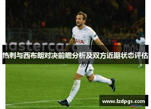 热刺与西布朗对决前瞻分析及双方近期状态评估